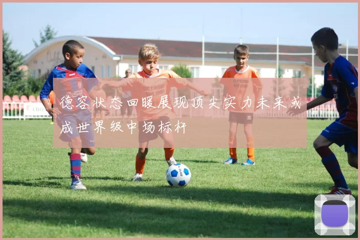 德容状态回暖展现顶尖实力未来或成世界级中场标杆