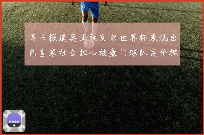 马卡报道奥亚萨瓦尔世界杯表现出色皇家社会担心被豪门球队高价挖角