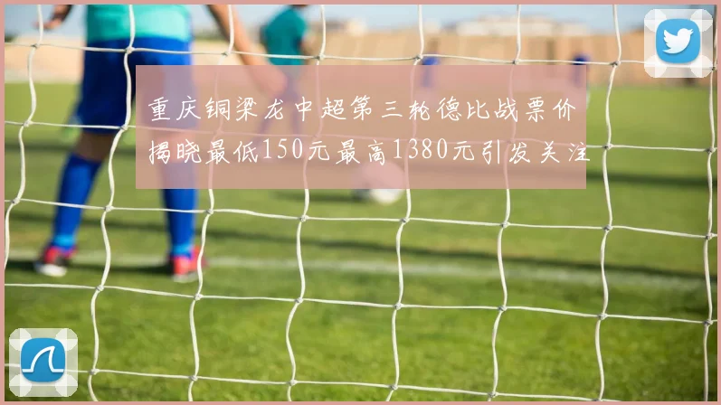 重庆铜梁龙中超第三轮德比战票价揭晓最低150元最高1380元引发关注
