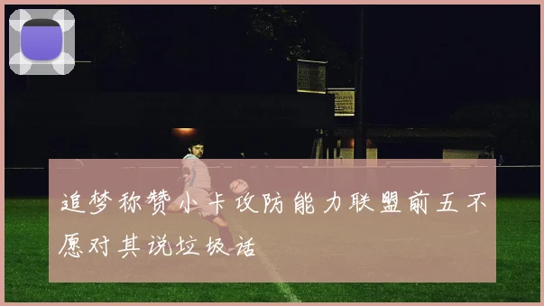 追梦称赞小卡攻防能力联盟前五不愿对其说垃圾话