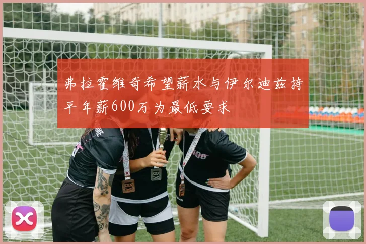 弗拉霍维奇希望薪水与伊尔迪兹持平年薪600万为最低要求