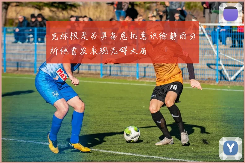 克林根是否具备危机意识徐静雨分析他首发表现无碍大局