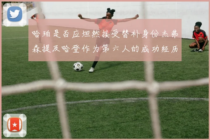 哈珀是否应坦然接受替补身份杰弗森提及哈登作为第六人的成功经历