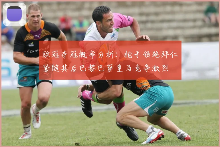欧冠夺冠概率分析：枪手领跑拜仁紧随其后巴黎巴萨皇马竞争激烈