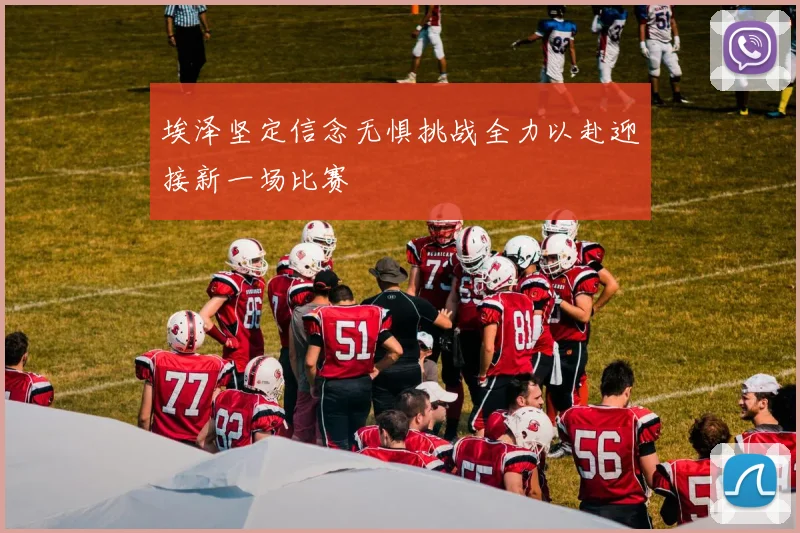 埃泽坚定信念无惧挑战全力以赴迎接新一场比赛