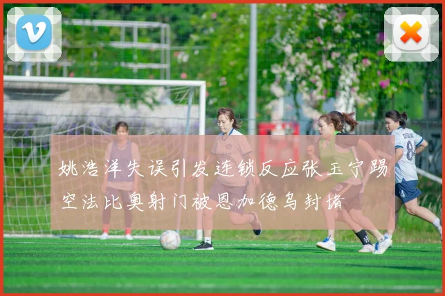 姚浩洋失误引发连锁反应张玉宁踢空法比奥射门被恩加德乌封堵