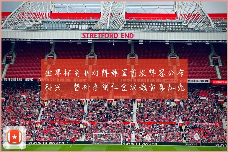 世界杯南非对阵韩国首发阵容公布孙兴慜替补李刚仁金玟哉黄喜灿先发