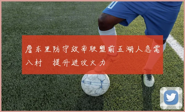 詹东里防守效率联盟前五湖人急需八村塁提升进攻火力