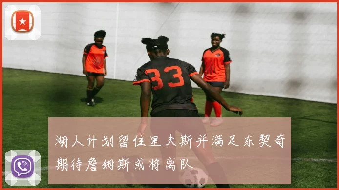 湖人计划留住里夫斯并满足东契奇期待詹姆斯或将离队