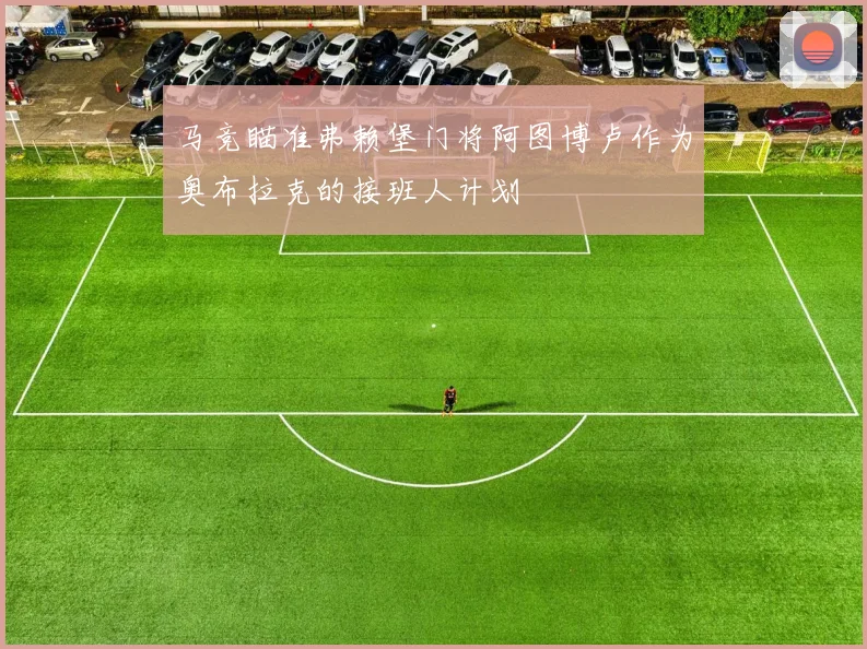 马竞瞄准弗赖堡门将阿图博卢作为奥布拉克的接班人计划
