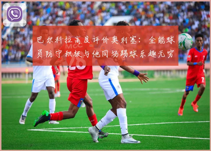 巴尔科拉高度评价奥利塞：全能球员防守积极与他同场踢球乐趣无穷