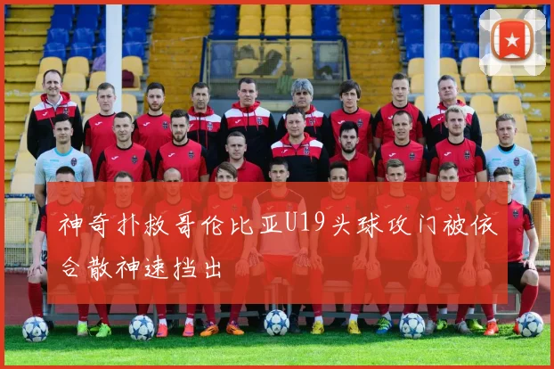 神奇扑救哥伦比亚U19头球攻门被依合散神速挡出
