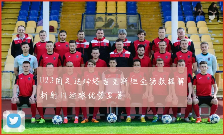 U23国足逆转塔吉克斯坦全场数据解析射门控球优势显著