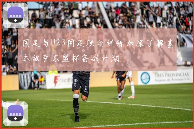 国足与U23国足联合训练加深了解基本放弃东盟杯备战计划