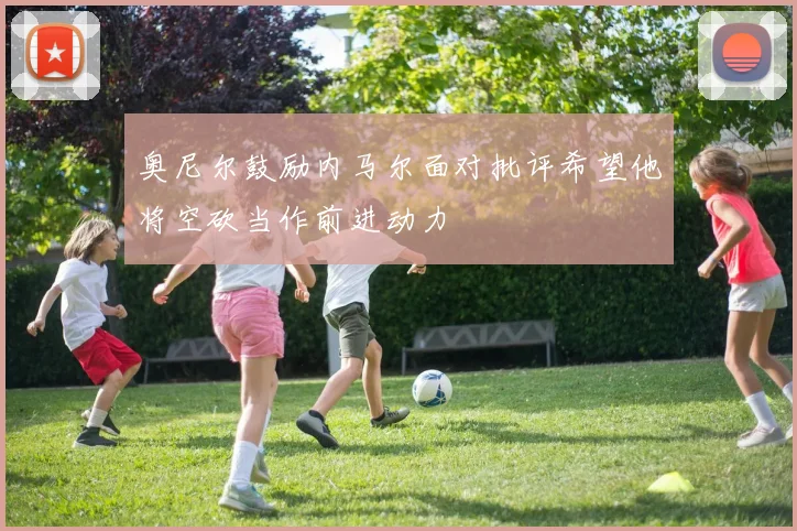 奥尼尔鼓励内马尔面对批评希望他将空砍当作前进动力