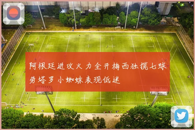 阿根廷进攻火力全开梅西独揽七球劳塔罗小蜘蛛表现低迷