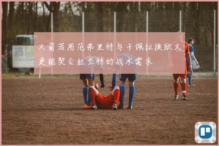 火箭若用范弗里特与卡佩拉换欧文更能契合杜兰特的战术需求
