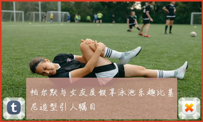 帕尔默与女友度假享泳池乐趣比基尼造型引人瞩目