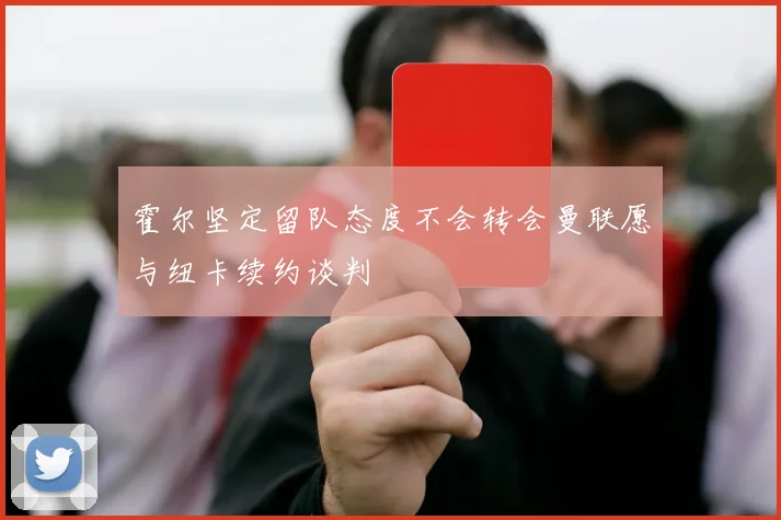 霍尔坚定留队态度不会转会曼联愿与纽卡续约谈判