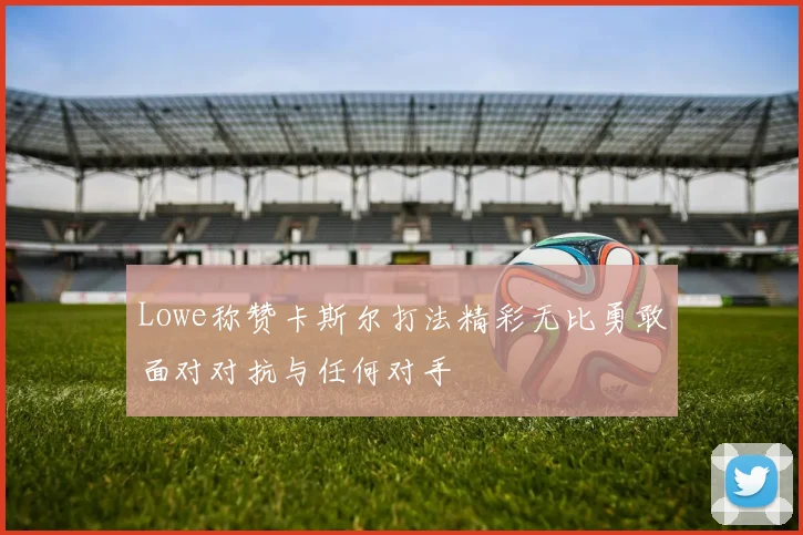 Lowe称赞卡斯尔打法精彩无比勇敢面对对抗与任何对手
