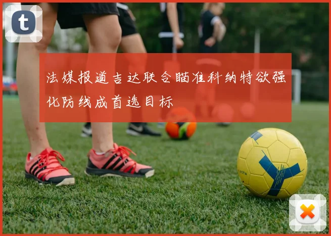 法媒报道吉达联合瞄准科纳特欲强化防线成首选目标