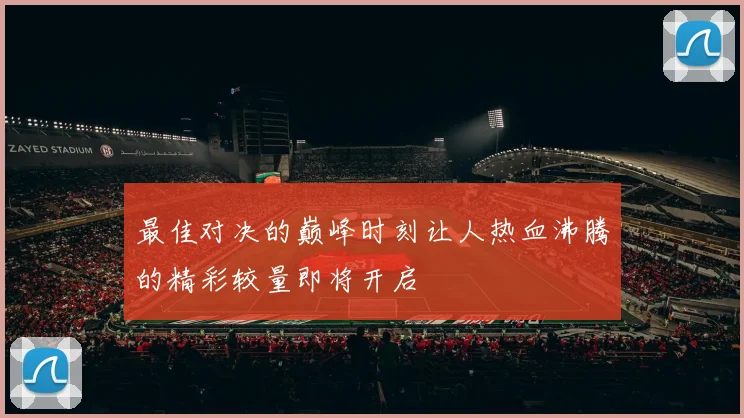 最佳对决的巅峰时刻让人热血沸腾的精彩较量即将开启