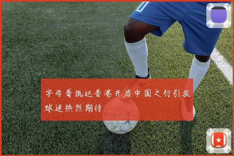 字母哥抵达香港开启中国之行引发球迷热烈期待
