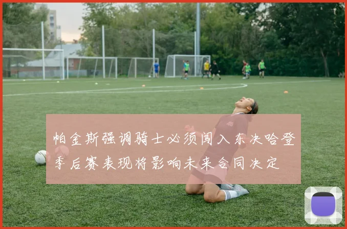 帕金斯强调骑士必须闯入东决哈登季后赛表现将影响未来合同决定