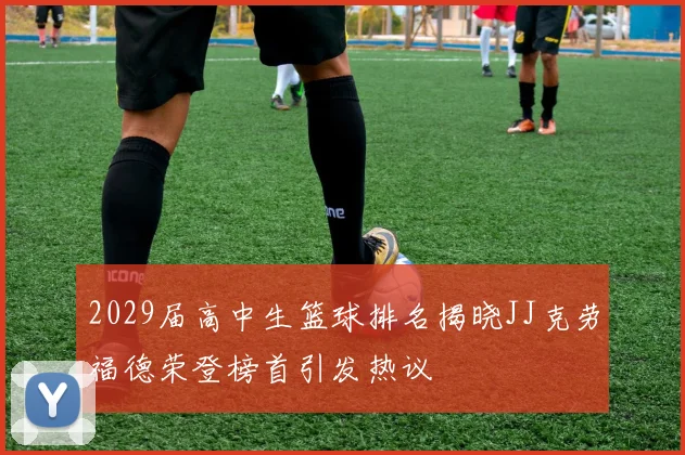 2029届高中生篮球排名揭晓JJ克劳福德荣登榜首引发热议